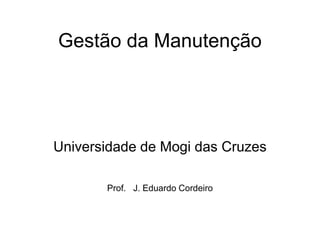 Gestão da Manutenção
Universidade de Mogi das Cruzes
Prof. J. Eduardo Cordeiro
 