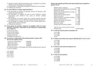 c) Aluguel de prédio industrial normalmente não é apropriado aos produtos       Dados de determinado período de uma empresa fictícia para responder as
       fabricados pelas dificuldades dessa apropriação;                             questões 29 a 35
    d) A depreciação e a manutenção de maquinas da indústria são custos diretos.
    e) Nenhuma das alternativas.                                                         Matérias-primas compradas                 $ 24.000
26) Os custos indiretos (exemplo: aluguel de fábrica):                                   Depreciação dos equipamentos de produção $ 400
                                                                                         Despesas de entrega                       $ 400
    a) São apropriados aos produtos na proporção exata de sua alocação a cada            Depreciação dos equipamentos de entrega $ 200
       unidade de produto fabricado;                                                     Despesas financeiras                      $ 520
    b) São apropriados aos produtos por meio de rateio (adotam-se critérios              Estoque final de matérias-primas          $ 10.000
       proporcionais para atribuir-se estes custos às diversas unidades                  Mão-de-obra direta                        $ 12.000
       produzidas);                                                                      Materiais indiretos consumidos na fábrica $ 8.000
    c) São apropriados aos produtos sempre que a empresa industrial optar pela           Despesas administrativas                  $ 3.600
       incorporação destes custos aos diferentes produtos fabricados pela mesma;         Despesas de material de escritório        $ 480
    d) São apropriados aos produtos por meio de rateio somente quando que a              Mão-de-obra indireta                      $ 6.000
       empresa produz apenas um produto.                                                 Receita de Vendas                         $ 31.000
    e) Nenhuma das alternativas.                                                         Estoque final de produtos acabados        $ 16.160
27) Encarregados de produção, inspetores de qualidade, chefes de seções,
    mecânicos, eletricistas e almoxarifes de uma indústria de transformação              Não há outros estoques iniciais ou finais.
    são exemplos de:                                                                     Produção total                             20.200 unidades
    a) mão-de-obra direta,                                                          29) O custo das matérias-primas consumidas é de:
    b) mão-de-obra indireta,                                                             a) $ 14.000
    c) mão-de-obra variável;                                                             b) $ 14.400
    d) despesa de pessoal                                                                c) $ 24.000
    e) Nenhuma das alternativas.                                                         d) zero
28) Para fabricar 1.000 unidades determinado produto a empresa Alfa                 30) O total de custos indiretos da empresa Machado Ind. E Com. S.A é de :
    incorreu nos seguintes custos:
                                                                                         a) $ 14.000
     Consumo de matéria-prima            $ 600.000                                       b) $ 6.400
     Mão-de-obra direta                  $ 500.000                                       c) $ 14.400
     Mão-de-obra indireta                $ 205.000                                       d) $ 8.400
     Outros custos fixos                 $ 400.000
    Se a empresa produzir 1.300 unidades desse mesmo produto por mês, qual será     31) O valor dos custos diretos da empresa é de:
    o custo por unidade?                                                                 a) $ 36.400
                                                                                         b) $ 32.000
    a) $ 1.565,38                                                                        c) $ 36.000
    b) $ 1.000,00                                                                        d) $ 26.000
    c) $ 2.216,45                                                                   32) O valor do custo primário:
    d) $ 1.152,32
    e) $ 1.311,54                                                                        a) $ 36.400
                                                                                         b) $ 32.000
                                                                                         c) $ 36.000
                                                                                         d) $ 26.000


                Dalmy Carvalho - Puc-Minas - 2009   www.dalmycarvalho.pro.br   37                  Dalmy Carvalho - Puc-Minas - 2009   www.dalmycarvalho.pro.br   38
 