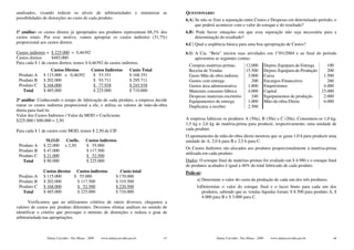 analisados, visando reduzir os níveis de arbitrariedades e minimizar as                    QUESTIONÁRIO
possibilidades de distorções no custo de cada produto.                                     6.A) Se não se fizer a separação entre Custos e Despesas em determinado período, o
                                                                                                que poderá acontecer com o valor do estoque e do resultado?
1ª análise: os custos diretos já apropriados aos produtos representam 68,3% dos            6.B) Pode haver situações em que essa separação não seja necessária para a
custos totais. Por esse motivo, vamos apropriar os custos indiretos (31,7%)                     determinação do resultado?
proporcional aos custos diretos.                                                           6.C) Qual a seqüência básica para uma boa apropriação de Custos?
Custos indiretos = $ 225.000 = 0,46392                                                     6.1) A Cia. “Beta” iniciou suas atividades em 1o/01/2004 e ao final do período
Custos diretos     $485.000                                                                     apresentou as seguintes contas:
Para cada $ 1 de custos diretos, temos $ 0,46392 de custos indiretos.
                                                                                            Compras matérias-primas            12.000          Deprec.Equipam.de Entrega     100
                   Custos Diretos               Custos Indiretos        Custo Total         Receita de Vendas                  15.500          Deprec.Equipam.de Produção    200
 Produto A     $ 115.000 x 0,46392               $ 53.351               $ 168.351           Gasto Mão de obra indireta          3.000          Caixa                       1.500
 Produto B     $ 202.000                         $ 93.711               $ 295.711           Gastos com entrega                    200          Encargos Financeiros          260
 Produto C     $ 168.000                         $ 77.938               $ 245.938           Gastos área administrativa          1.800          Empréstimos                 4.000
   Total       $ 485.000                         $ 225.000              $ 710.000           Materiais consumo fábrica           4.000          Capital                    15.000
                                                                                            Despesas materiais escritório         240          Equipamentos de produção    2.000
2ª análise: Conhecendo o tempo de fabricação de cada produto, a empresa decide              Equipamentos de entrega             1.000          Mão-de-obra Direta          6.000
ratear os custos indiretos proporcional a ele, e utiliza os valores de mão-de-obra          Duplicatas a receber                2.500
direta para fazê-lo.
Valor dos Custos Indiretos / Valor da MOD = Coeficiente
$225.000 / $90.000 = 2,50                                                                  A empresa fabricou os produtos A (50u), B (30u) e C (20u). Consomem-se 1,0 kg,
                                                                                           1,5 kg e 2,0 kg de matéria-prima para produzir, respectivamente, uma unidade de
Para cada $ 1 de custos com MOD, temos $ 2,50 de CIF.                                      cada produto.
                                                                                           O apontamento de mão-de-obra direta mostrou que se gasta 1,0 h para produzir uma
                M.O.D         Coefic.       Custos indiretos                               unidade de A, 2,0 h para B e 2,5 h para C.
 Produto A     $ 22.000      x 2,50         $ 55.000
                                                                                           Os Custos Indiretos são alocados aos produtos proporcionalmente à matéria-prima
 Produto B     $ 47.000                     $ 117.500
                                                                                           utilizada em cada produto:
 Produto C     $ 21.000                     $ 52.500
   Total       $ 90.000                     $ 225.000                                      Dados: O estoque final de matérias-primas foi avaliado em $ 4.980 e o estoque final
                                                                                           de produtos acabados é igual a 40% do total fabricado de cada produto.
               Custos diretos Custos indiretos                   Custo total               Pede-se:
 Produto A     $ 115.000      $ 55.000                         $ 170.000
 Produto B     $ 202.000       $ 117.500                       $ 319.500                         a) Determine o valor do custo da produção de cada um dos três produtos;
 Produto C     $ 168.000       $ 52.500                        $ 220.500                         b)Determine o valor do estoque final e o lucro bruto para cada um dos
   Total       $ 485.000       $ 225.000                       $ 710.000                           produtos, sabendo que as vendas líquidas foram: $ 8.500 para produto A, $
                                                                                                   4.000 para B e $ 3.000 para C.
       Verificamos que ao utilizarmos critérios de rateio diversos, chegamos a
valores de custos por produto diferentes. Devemos efetuar análises no sentido de
identificar o critério que provoque o mínimo de distorções e reduza o grau de
arbitrariedade nas apropriações.



                 Dalmy Carvalho - Puc-Minas - 2009   www.dalmycarvalho.pro.br         47                   Dalmy Carvalho - Puc-Minas - 2009      www.dalmycarvalho.pro.br     48
 