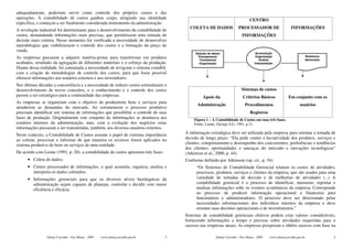 adequadamente, poderiam servir como controle dos próprios custos e das
operações. A contabilidade de custos ganhou corpo, atingindo sua identidade                                                       CENTRO
específica, e começou a ser finalmente considerada instrumento da administração.
                                                                                           COLETA DE DADOS                PROCESSADOR DE                      INFORMAÇÕES
A revolução industrial foi determinante para o desenvolvimento da contabilidade de
custos, demandando informações mais precisas, que permitissem uma tomada de                                                  INFORMAÇÕES
decisão mais correta. Nesse momento foi verificada a necessidade de desenvolver
metodologias que viabilizassem o controle dos custos e a formação do preço de
venda.
                                                                                              Seleção de dados                         Acumulação
As empresas passaram a adquirir matéria-prima para transformar em produtos                      Planejamento
                                                                                                Treinamento
                                                                                                                                       Organização
                                                                                                                                         Análise
                                                                                                                                                                           Relatórios
                                                                                                                                                                           Gerenciais
acabados, resultado da agregação de diferentes materiais e o esforço da produção.               Organização                           Interpretação
Diante dessa realidade, foi constatada a necessidade de revigorar o sistema contábil,
com a criação de metodologias de controle dos custos, para que fosse possível
oferecer informações aos usuários externos e aos investidores.
Nas últimas décadas a concorrência e a necessidade de reduzir custos estimularam o
desenvolvimento de novos conceitos, e o conhecimento e o controle dos custos                                                 Sistemas de custos
passou a ser estratégico para a continuidade das empresas.                                         Apoio da                   Critérios Básicos             Em conjunto com os
As empresas se organizam com o objetivo de produzirem bens e serviços para
                                                                                               Administração                   Procedimentos                        usuários
atenderem as demandas do mercado. Ao estruturarem o processo produtivo
precisam identificar um sistema de informações que possibilite o controle de suas                                                  Registros
fases de produção. Originalmente este conjunto de informações se destinava aos                Figura 1 – A Contabilidade de Custos em suas três fases.
usuários internos da administração, mas, com a evolução dos negócios estas                    Fonte: Leone, George S.G. 1991, p.21.
informações passaram a ser transmitidas, também, aos diversos usuários externos.
Neste contexto, a Contabilidade de Custos assume o papel de extrema importância          A informação estratégica deve ser utilizada pela empresa para orientar a tomada de
ao coletar, processar e informar de que maneira os recursos foram aplicados no           decisão de longo prazo. “Ela pode conter a lucratividade dos produtos, serviços e
sistema produtivo de bens ou serviços de uma entidade.                                   clientes; comportamento e desempenho dos concorrentes; preferências e tendências
                                                                                         dos clientes; oportunidades e ameaças do mercado e inovações tecnológicas”
De acordo com Leone (1991, p. 20), a contabilidade de custos apresenta três fases:       (Atkinson et al., 2000, p. 44).
      • Coleta de dados;                                                                 Conforme definido por Atkinsom (op. cit., p. 34):
      • Centro processador de informações, o qual acumula, organiza, analisa e                 “Os Sistemas de Contabilidade Gerencial relatam os custos de atividades,
        interpreta os dados coletados;                                                         processos, produtos, serviços e clientes da empresa, que são usados para uma
      • Informações gerenciais para que os diversos níveis hierárquicos da                     variedade de tomadas de decisão e de melhorias de atividades (...) A
        administração sejam capazes de planejar, controlar e decidir com maior                 contabilidade gerencial é o processo de identificar, mensurar, reportar e
        eficiência e eficácia.                                                                 analisar informações sobe os eventos econômicos da empresa. Corresponde
                                                                                               ao processo de produzir informação operacional e financeira para
                                                                                               funcionários e administradores. O processo deve ser direcionado pelas
                                                                                               necessidades informacionais dos indivíduos internos da empresa e deve
                                                                                               orientar suas decisões operacionais e de investimentos.”
                                                                                         Sistemas de contabilidade gerenciais efetivos podem criar valores consideráveis,
                                                                                         fornecendo informações a tempo e precisas sobre atividades requeridas para o
                                                                                         sucesso nas empresas atuais. As empresas prosperam e obtêm sucesso com base na

                 Dalmy Carvalho - Puc-Minas - 2009   www.dalmycarvalho.pro.br        3                     Dalmy Carvalho - Puc-Minas - 2009    www.dalmycarvalho.pro.br                4
 