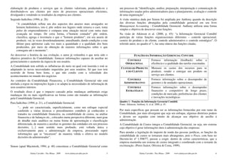 elaboração de produtos e serviços que os clientes valorizam, produzindo-os e          um processo de “identificação, análise, preparação, interpretação e comunicação de
distribuindo-os aos clientes por meio de processos operacionais eficientes,           informações usadas pelos administradores para o planejamento, avaliação e controle
divulgando e vendendo os resultados da empresa aos clientes.                          de uma organização”.
Segundo Iudícibus (1994, p. 28):                                                      A visão sintética dada por Simon foi ampliada por Anthony quando da descrição
     “A contabilidade reflete um dos aspectos dos anseios mais arraigados no          das diversas funções abrangidas pela contabilidade gerencial em seu livro
     homem hedonístico, isto é, põe ordem nos lugares onde reinava o caos, toma       Management Accounting - Contabilidade Gerencial. Anthony utilizou uma forma
     pulso do empreendimento e compara uma situação inicial com outra mais            simples e objetiva de descrever estas funções.
     avançada no tempo. De certa forma, o”homem contador” põe ordem,                  Na visão de Atkinson et al. (2000, p. 45): “a Informação Gerencial Contábil
     classifica, agrega e inventaria o que o “homem produtor”, em seu anseio de       participa de várias funções organizacionais diferentes – controle operacional,
     produzir, vai, às vezes desordenadamente, amealhando, dando condições a este     custeio do produto e do cliente, controle administrativo e controle estratégico”. O
     último para aprimorar cada vez mais a quantidade e a qualidade dos bens          referido autor, no quadro nº 1, faz uma síntese das funções citadas.
     produzidos, por meio da obtenção de maiores informações sobre o que
     conseguiu até o momento”.
Ao descrever a história da sua evolução, o autor já vislumbra o que teria sido o                  FUNÇÕES DA INFORMAÇÃO GERENCIAL CONTÁBIL
objetivo primitivo da Contabilidade: fornecer informações capazes de auxiliar no
gerenciamento e aumento da riqueza de seu usuário.                                          CONTROLE                Fornece informação (feedback) sobre a
                                                                                           OPERACIONAL              eficiência e a qualidade das tarefas executadas.
A Contabilidade tem sofrido as influências do meio no qual está inserida e está se
adaptando às novas necessidades requeridas por seus usuários. Só que isso tem          CUSTEIO DO PRODUTO           Mensura os custos dos recursos para se
                                                                                          E DO CLIENTE              produzir, vender e entregar um produto ou
ocorrido de forma bem lenta, o que não condiz com a velocidade dos
acontecimentos no mundo dos negócios.                                                                               serviço aos clientes.

Ao contrário da Contabilidade Financeira, a Contabilidade Gerencial não está               CONTROLE                 Fornece informação sobre o desempenho de
atrelada a regras ou imposições legais e se adapta às necessidades de informação de      ADMINISTRATIVO             gerentes e de unidades operacionais.
seus usuários internos.                                                                     CONTROLE                Fornece informações sobre o desempenho
O resultado disso é que o impacto causado pelas mudanças ambientais exige                  ESTRATÉGICO              financeiro e competitivo de longo prazo,
mudanças tão ou mais significativas na forma como são tratadas as informações                                       condições de mercado, preferências dos clientes
pela Contabilidade Gerencial.                                                                                       e inovações tecnológicas.
                                                                                      Quadro 1 - Funções da Informação Gerencial Contábil.
Para Iudícibus (1994, p. 21), a Contabilidade Gerencial:                              Fonte: Atkinson, Anthony A. et al. 2000, p. 45.
      “... pode ser caracterizada, superficialmente, como um enfoque especial
      conferido a várias técnicas e procedimentos contábeis já conhecidos e           Por mais específicas que possam ser as informações fornecidas por este ramo da
      tratados na contabilidade financeira, na contabilidade de custos, na análise    Contabilidade, por mais divergente que seja seu enfoque, algumas diretrizes podem
      financeira e de balanços etc., colocados numa perspectiva diferente, num grau   e devem ser seguidas com intuito de alcançar seu objetivo de auxílio à
      de detalhe mais analítico ou numa forma de apresentação e classificação         administração.
      diferenciada, de maneira a auxiliar os gerentes das entidades em seu processo   A Contabilidade de Custos integra a Contabilidade Gerencial, ou seja, um sistema
      decisório, [...] num sentido mais profundo, está voltada única e                cujo objetivo é gerar informações úteis à administração das empresas.
      exclusivamente para a administração da empresa, procurando suprir
                                                                                      Para atender a legislação do imposto de renda das pessoas jurídicas, as funções da
      informações que se “encaixem” de maneira válida e efetiva no modelo
                                                                                      contabilidade de custos se tornaram mais abrangentes, pois o Fisco, com base no
      decisório do administrador”.
                                                                                      Decreto-lei nº 1.598/77, passou a exigir, dentro de certas características, que a
                                                                                      empresa mantenha um sistema de custos integrado e coordenado com o restante da
Simon (apud Macintosh, 1994, p. 40) conceituou a Contabilidade Gerencial como         escrituração. (Perez Junior, Oliveira & Costa, 1999).

                 Dalmy Carvalho - Puc-Minas - 2009   www.dalmycarvalho.pro.br     5                    Dalmy Carvalho - Puc-Minas - 2009   www.dalmycarvalho.pro.br     6
 