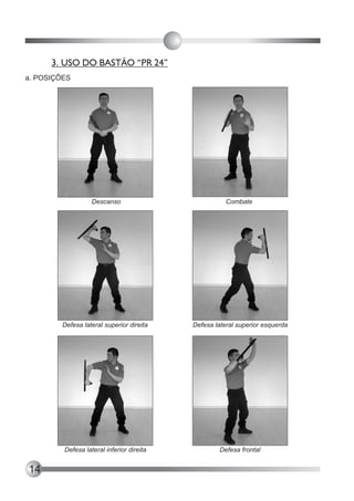 3. USO DO BASTÃO “PR 24”
a. POSIÇÕES




                   Descanso                           Combate




         Defesa lateral superior direita   Defesa lateral superior esquerda




         Defesa lateral inferior direita            Defesa frontal


14
 