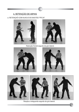 6. RETENÇÃO DE ARMAS
a. RETENÇAÕ COM AUXÍLIO DO BASTÃO "PR 24".




                    Retenção frontal seguido de giro lateral.




                 Reação à retaguarda seguido de giro lateral.

                                                                27
 
