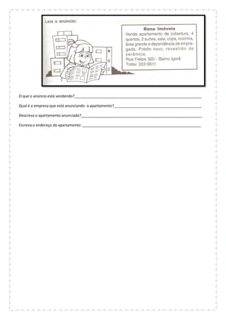 O que o anúncio está vendendo?_____________________________________________________________
Qual é a empresa que está anunciando o apartamento?__________________________________________
Descreva o apartamento anunciado?__________________________________________________________
Escreva o endereço do apartamento: _________________________________________________________
 