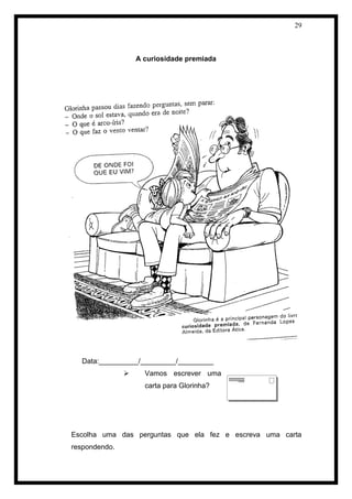 29 
A curiosidade premiada 
Data:__________/_________/_________ 
 Vamos escrever uma 
carta para Glorinha? 
Escolha uma das perguntas que ela fez e escreva uma carta 
respondendo. 
 