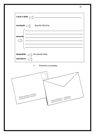30 
 Preencha o envelope. 
Local e dada ____________________________________________ 
saudação Querida Glorinha, 
______________________________________________________ 
______________________________________________________ 
______________________________________________________ 
______________________________________________________ 
______________________________________________________ 
______________________________________________________ 
despedida Um grande beijo, 
assinatura 
assunto  