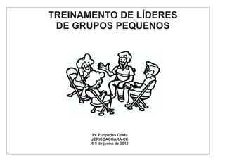 TREINAMENTO DE LÍDERES
DE GRUPOS PEQUENOS

Pr. Eurípedes Costa
JERICOACOARA-CE
6-8 de junho de 2012

 