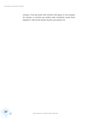 Elaboração e Avaliação de Projetos
30 Especialização em Gestão Pública Municipal
córrego, o lixo que pode estar embaixo das águas ou nas margens
do córrego; os animais que podem estar circulando nessas áreas
alagadas e oferecendo perigo àqueles que passam etc.
 