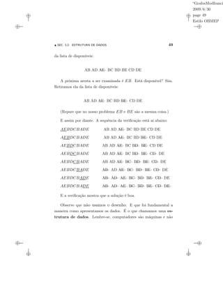 “GrafosModfranci
2009/6/30
page 49
Estilo OBMEP
SEC. 3.2: ESTRUTURA DE DADOS 49
da lista de disponíveis:
AB AD AE== BC BD BE CD DE
A próxima aresta a ser examinada é EB. Está disponível? Sim.
Retiramos ela da lista de disponíveis:
AB AD AE== BC BD BE== CD DE
(Repare que no nosso problema EB e BE são a mesma coisa.)
E assim por diante. A sequência da veriﬁcação está aí abaixo:
AEBDCBADE AB AD AE== BC BD BE CD DE
AEBDCBADE AB AD AE== BC BD BE== CD DE
AEBDCBADE AB AD AE== BC BD== BE== CD DE
AEBDCBADE AB AD AE== BC BD== BE== CD== DE
AEBDCBADE AB AD AE== BC== BD== BE== CD== DE
AEBDCBADE AB== AD AE== BC== BD== BE== CD== DE
AEBDCBADE AB== AD== AE== BC== BD== BE== CD== DE
AEBDCBADE AB== AD== AE== BC== BD== BE== CD== DE==
E a veriﬁcação mostra que a solução é boa.
Observe que não usamos o desenho. E que foi fundamental a
maneira como apresentamos os dados. É o que chamamos uma es-
trutura de dados. Lembre-se, computadores são máquinas e não
 