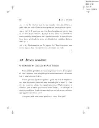 “GrafosModfranci
2009/6/30
page 68
Estilo OBMEP
68 CAP. 4: ÁRVORES
(iv) ⇒ (v): Se existisse mais de um caminho entre dois vértices, o
grafo teria um ciclo e haveria uma aresta que não separaria o grafo.
(v) ⇒ (vi): Se T contivesse um ciclo, haveria um par de vértices liga-
do por mais de um caminho. A adição de uma aresta uv, concatenada
com o caminho (único) entre u e v, produz um ciclo. Se este ciclo não
fosse único, a retirada da aresta uv deixaria dois caminhos distintos
entre u e v.
(vi) ⇒ (i): Basta mostrar que T é conexo. Se T fosse desconexo, uma
aresta ligando duas componentes não produziria um ciclo.
4.2 Árvores Geradoras
O Problema de Conexão de Peso Mínimo
Uma árvore geradora de uma componente conexa de um grafo
G, com n vértices, é um subgrafo que é uma árvore com n−1 arestas;
isto é, toca todos os vértices.
Vimos que um algoritmo “guloso” pode ser fácil de implemen-
tar, mas diﬁcilmente dará um bom resultado (daí o nome...). Uma
exceção ocorre na solução do seguinte problema: “Dado um grafo G
valorado, qual a árvore geradora de menor valor?”. Por exemplo, se
queremos realizar a ligação de computadores em rede a custo mínimo,
que ligações deveremos fazer?
A resposta será uma árvore geradora, é claro. Mas qual?
 