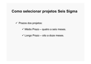 Como selecionar projetos Seis Sigma
 Prazos dos projetos:
 Médio Prazo – quatro a seis meses.
 Longo Prazo – oito a doze meses.
 