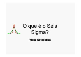 OO queque é oé o SeisSeisOO queque é oé o SeisSeis
Sigma?Sigma?
VisãoVisão EstatísticaEstatística
 