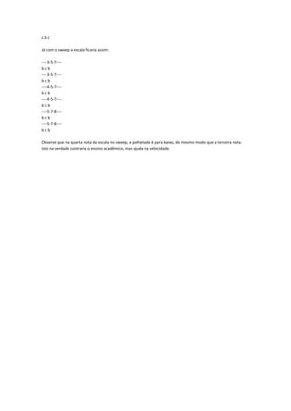 cbc

Já com o sweep a escala ficaria assim:

----3-5-7----
bcb
----3-5-7----
bcb
----4-5-7----
bcb
----4-5-7----
bcb
----5-7-8----
bcb
----5-7-8----
bcb

Observe que na quarta nota da escala no sweep, a palhetada é para baixo, do mesmo modo que a terceira nota.
Isto na verdade contraria o ensino acadêmico, mas ajuda na velocidade.
 