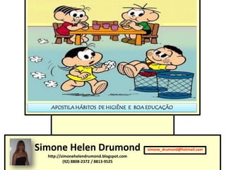 APOSTILA HÁBITOS DE HIGIÊNE E BOA EDUCAÇÃO




Simone Helen Drumond                       simone_drumond@hotmail.com
  http://simonehelendrumond.blogspot.com
          (92) 8808-2372 / 8813-9525
 