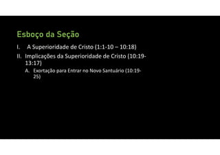 Esboço da Seção
I. A Superioridade de Cristo (1:1‐10 – 10:18)
II. Implicações da Superioridade de Cristo (10:19‐
13:17)
A. Exortação para Entrar no Novo Santuário (10:19‐
25)
 