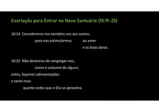 Exortação para Entrar no Novo Santuário (10:19-25)
10:24 Consideremo‐nos também uns aos outros,
para nos estimularmos ao amor
e às boas obras.
10:25 Não deixemos de congregar‐nos,
como é costume de alguns;
antes, façamos admoestações
e tanto mais
quanto vedes que o Dia se aproxima.
 