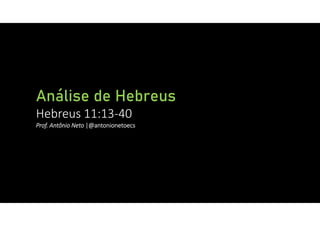 Análise de Hebreus
Hebreus 11:13‐40
Prof. Antônio Neto |@antonionetoecs
 