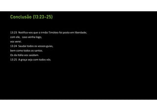 Conclusão (13:23-25)
13:23 Notifico‐vos que o irmão Timóteo foi posto em liberdade;
com ele, caso venha logo,
vos verei.
13:24 Saudai todos os vossos guias,
bem como todos os santos.
Os da Itália vos saúdam.
13:25 A graça seja com todos vós.
 