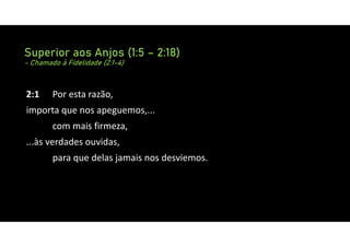 Superior aos Anjos (1:5 – 2:18)
- Chamado à Fidelidade (2:1-4)
2:1 Por esta razão,
importa que nos apeguemos,...
com mais firmeza,
...às verdades ouvidas,
para que delas jamais nos desviemos.
 