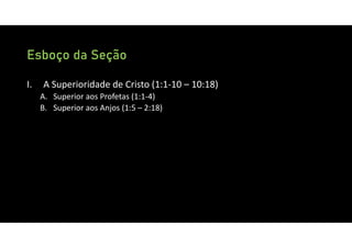 Esboço da Seção
I. A Superioridade de Cristo (1:1‐10 – 10:18)
A. Superior aos Profetas (1:1‐4)
B. Superior aos Anjos (1:5 – 2:18)
 