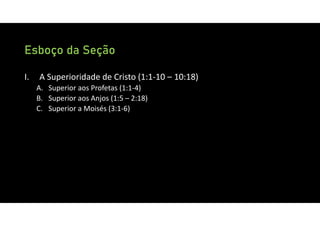 Esboço da Seção
I. A Superioridade de Cristo (1:1‐10 – 10:18)
A. Superior aos Profetas (1:1‐4)
B. Superior aos Anjos (1:5 – 2:18)
C. Superior a Moisés (3:1‐6)
 