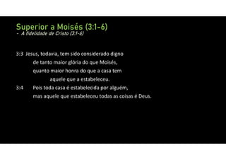 3:3 Jesus, todavia, tem sido considerado digno
de tanto maior glória do que Moisés,
quanto maior honra do que a casa tem
aquele que a estabeleceu.
3:4 Pois toda casa é estabelecida por alguém,
mas aquele que estabeleceu todas as coisas é Deus.
Superior a Moisés (3:1-6)
- A fidelidade de Cristo (3:1-6)
 
