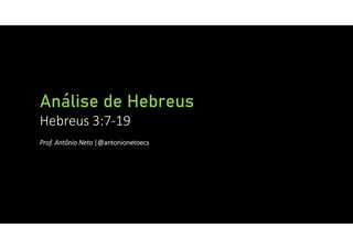 Análise de Hebreus
Hebreus 3:7‐19
Prof. Antônio Neto |@antonionetoecs
 