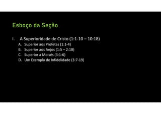 Esboço da Seção
I. A Superioridade de Cristo (1:1‐10 – 10:18)
A. Superior aos Profetas (1:1‐4)
B. Superior aos Anjos (1:5 – 2:18)
C. Superior a Moisés (3:1‐6)
D. Um Exemplo de Infidelidade (3:7‐19)
 