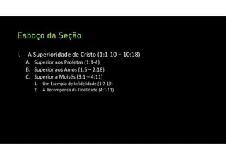 Esboço da Seção
I. A Superioridade de Cristo (1:1‐10 – 10:18)
A. Superior aos Profetas (1:1‐4)
B. Superior aos Anjos (1:5 – 2:18)
C. Superior a Moisés (3:1 – 4:11)
1. Um Exemplo de Infidelidade (3:7‐19)
2. A Recompensa da Fidelidade (4:1‐11)
 
