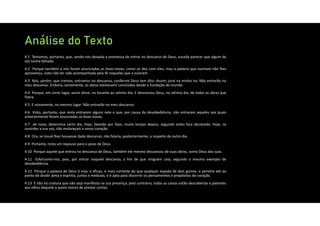 Análise do Texto
4:1 Temamos, portanto, que, sendo‐nos deixada a promessa de entrar no descanso de Deus, suceda parecer que algum de
vós tenha falhado.
4:2 Porque também a nós foram anunciadas as boas‐novas, como se deu com eles; mas a palavra que ouviram não lhes
aproveitou, visto não ter sido acompanhada pela fé naqueles que a ouviram.
4:3 Nós, porém, que cremos, entramos no descanso, conforme Deus tem dito: Assim, jurei na minha ira: Não entrarão no
meu descanso. Embora, certamente, as obras estivessem concluídas desde a fundação do mundo.
4:4 Porque, em certo lugar, assim disse, no tocante ao sétimo dia: E descansou Deus, no sétimo dia, de todas as obras que
fizera.
4:5 E novamente, no mesmo lugar: Não entrarão no meu descanso.
4:6 Visto, portanto, que resta entrarem alguns nele e que, por causa da desobediência, não entraram aqueles aos quais
anteriormente foram anunciadas as boas‐novas,
4:7 de novo, determina certo dia, Hoje, falando por Davi, muito tempo depois, segundo antes fora declarado: Hoje, se
ouvirdes a sua voz, não endureçais o vosso coração.
4:8 Ora, se Josué lhes houvesse dado descanso, não falaria, posteriormente, a respeito de outro dia.
4:9 Portanto, resta um repouso para o povo de Deus.
4:10 Porque aquele que entrou no descanso de Deus, também ele mesmo descansou de suas obras, como Deus das suas.
4:11 Esforcemo‐nos, pois, por entrar naquele descanso, a fim de que ninguém caia, segundo o mesmo exemplo de
desobediência.
4:12 Porque a palavra de Deus é viva, e eficaz, e mais cortante do que qualquer espada de dois gumes, e penetra até ao
ponto de dividir alma e espírito, juntas e medulas, e é apta para discernir os pensamentos e propósitos do coração.
4:13 E não há criatura que não seja manifesta na sua presença; pelo contrário, todas as coisas estão descobertas e patentes
aos olhos daquele a quem temos de prestar contas.
 