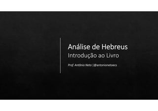 Análise de Hebreus
Introdução ao Livro
Prof. Antônio Neto |@antonionetoecs
 