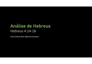 Análise de Hebreus
Hebreus 4:14‐16
Prof. Antônio Neto |@antonionetoecs
 