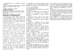 · quilograma-força por centímetro quadrado
(kgf/cm2)
· libra por polegada quadrada (lb/in2) chamada
também psi (pound per square inch)
· bar
· milímetro de mercúrio (mmHg)
Pressão atmosférica
A atmosfera, composta de vários gases, exerce
pressão sobre a superfície da Terra. Ao nível do
mar, tem-se:
patm = 1,01 . 105 N/m2 = 1,01 . 105 Pa.
EXERCÍCIOS DE APRIMORAMENTO
1. (FUVEST) Os chamados "Buracos Negros", de
elevada densidade, seriam regiões do Universo
capazes de absorver matéria, que passaria a ter
a densidade desses Buracos. Se a Terra, com
massa da ordem de 1027g, fosse absorvida por
um "Buraco Negro" de densidade 1024g/cm3,
ocuparia um volume de?
2. (PUC - PR) Um trabalho publicado em revista
científica informou que todo o ouro extraído pelo
homem, até os dias de hoje, seria suficiente para
encher um cubo de aresta igual a 20 m. Sabendo
que a massa específica do ouro é,
aproximadamente, de 20 g/cm3, podemos
concluir que a massa total de ouro extraído
pelo homem, até agora, é de, aproximadamente:
a) 4,0 . 105 kg b) 1,6 . 108 kg c) 8,0 . 103 t
d) 2,0 . 104 kg e) 20 milhões de toneladas
3. (EFOMM) Para lubrificar um motor, misturam-
se massas iguais de dois óleos miscíveis de
densidades d1 = 0,60g/cm3 e d2 = 0,85 g/cm3. A
densidade do óleo lubrificante resultante da
mistura é, aproximadamente, em g/cm3:
a) 0,72 b) 0,65 c) 0,70 d) 0,75 e) 0,82
4. Um objeto feito de ouro maciço tem 500 g de
massa e 25 cm³ de volume. Determine a
densidade do objeto e a massa específica do
ouro em g/cm³ e kg/m³
5. Uma esfera oca, de 1200 g de massa, possui
raio externo de 10 cm e raio interno de 9 cm.
Sabendo que o volume de uma esfera é dado por
V = 4/3 . π R
3
, determine:
(a) a densidade da esfera;
(b) a massa específica do material de que é feita
a esfera. (Use π = 3.)
6. Misturam-se massas iguais de dois líquidos de
densidade d1 = 0,4 g/cm³ e d2 = 0,6g/cm³.
Determine a densidade da mistura, suposta
homogênea.
7. Misturam-se volumes iguais de dois líquidos
de densidades d1 = 0,4 g/cm³ e d2 = 0,6 g/cm³.
Determine a densidade da mistura, suposta
homogênea.
8. Determine a densidade de uma mistura
homogênea em volumes iguais de dois líquidos
de densidades 0,8 /cm³ e 1 g/cm³
9. Dois líquidos miscíveis têm, respectivamente,
densidades d= 3 g/cm³ e d = 2g/cm³. Qual é a
densidade de uma mistura homogênea dos dois
líquidos composta, em volume, de 40% do
primeiro e 60% do segundo?
10. Um recipiente contém um líquido A de
densidade 0,60g/cm³ em volume V. Outro
recipiente contém um líquido B de densidade
0,70 g/cm³ e volume 4V. Os dois líquidos são
miscíveis. Qual a densidade da mistura?
11. Uma força de intensidade 2N é aplicada
perpendicularmente a uma superfície através de
um pino de 1 mm² de área. Determine a
pressão, em N/m², que o pino exerce sobre a
superfície.
12. Um tijolo tem dimensões 5 x 10 x 20 cm e
massa 200g. Determine as pressões, expressas
em N/m² que ele pode exercer quando apoiado
sobre uma superfície horizontal. Adote g =
10m/s².
13. A cápsula de um toca discos tem 2 g de
massa e a ponta de agulha apresenta área igual
a 10-6 cm². Determine a pressão que a agulha
exerce sobre o disco, expressa em N/m². Adote,
para a aceleração da gravidade, o valor g =
10m/s².
14. (Faap-SP) Uma banqueta de três pernas pesa
50 newtons e cada perna tem seção reta de área
5 cm². Subindo nela uma pessoa tem peso de
700 newtons, qual será a pressão que cada
perna exercerá no chão?
15. Um paralelepípedo de massa de 5 kg tem 2
m de comprimento, 0,5 m de largura e 0,2 m de
altura. Sendo g = 10m/s², determine as
pressões que esse paralelepípedo pode exercer
quando apoiado sobre uma superfície horizontal.
 