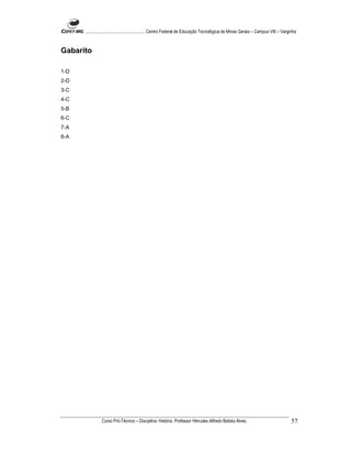 ...................................................... Centro Federal de Educação Tecnológica de Minas Gerais – Campus VIII – Varginha



Gabarito

1-D
2-D
3-C
4-C
5-B
6-C
7-A
8-A




                Curso Pró-Técnico – Disciplina: História. Professor Hércules Alfredo Batista Alves.                                     57
 