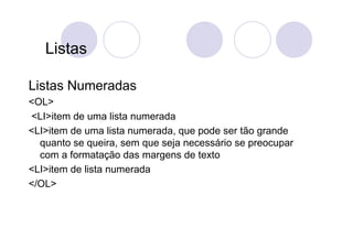 Listas

Listas Numeradas
<OL>
<LI>item de uma lista numerada
<LI>item de uma lista numerada, que pode ser tão grande
  quanto se queira, sem que seja necessário se preocupar
  com a formatação das margens de texto
<LI>item de lista numerada
</OL>
 