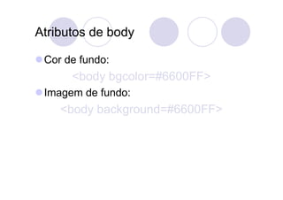 Atributos de body

 Cor de fundo:
      <body bgcolor=#6600FF>
 Imagem de fundo:
    <body background=#6600FF>
 