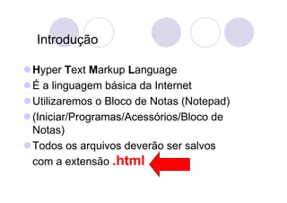 Introdução

Hyper Text Markup Language
É a linguagem básica da Internet
Utilizaremos o Bloco de Notas (Notepad)
(Iniciar/Programas/Acessórios/Bloco de
Notas)
Todos os arquivos deverão ser salvos
com a extensão .html
 