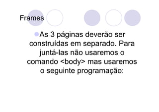 Frames

     As 3 páginas deverão ser
  construídas em separado. Para
     juntá-las não usaremos o
 comando <body> mas usaremos
     o seguinte programação:
 