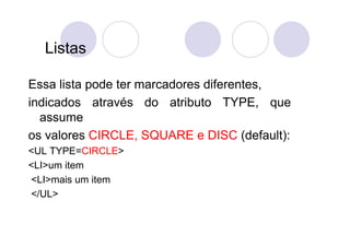 Listas

Essa lista pode ter marcadores diferentes,
indicados através do atributo TYPE, que
  assume
os valores CIRCLE, SQUARE e DISC (default):
<UL TYPE=CIRCLE>
<LI>um item
<LI>mais um item
</UL>
 