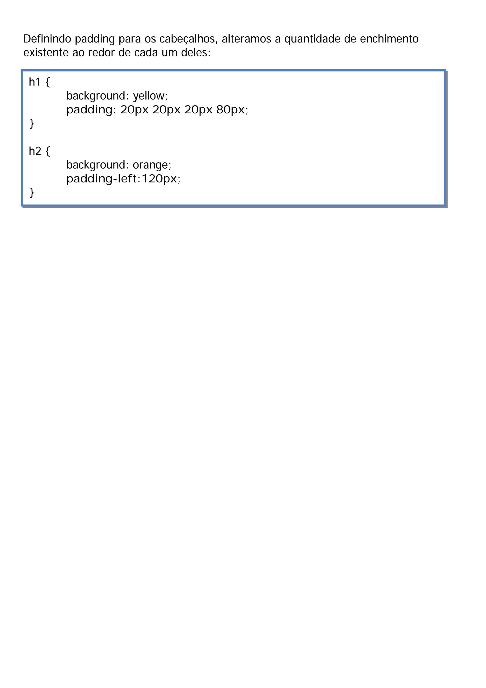 Definindo padding para os cabeçalhos, alteramos a quantidade de enchimento
existente ao redor de cada um deles:

 h1 {
        background: yellow;
        padding: 20px 20px 20px 80px;
 }

 h2 {
        background: orange;
        padding-left:120px;
 }
 