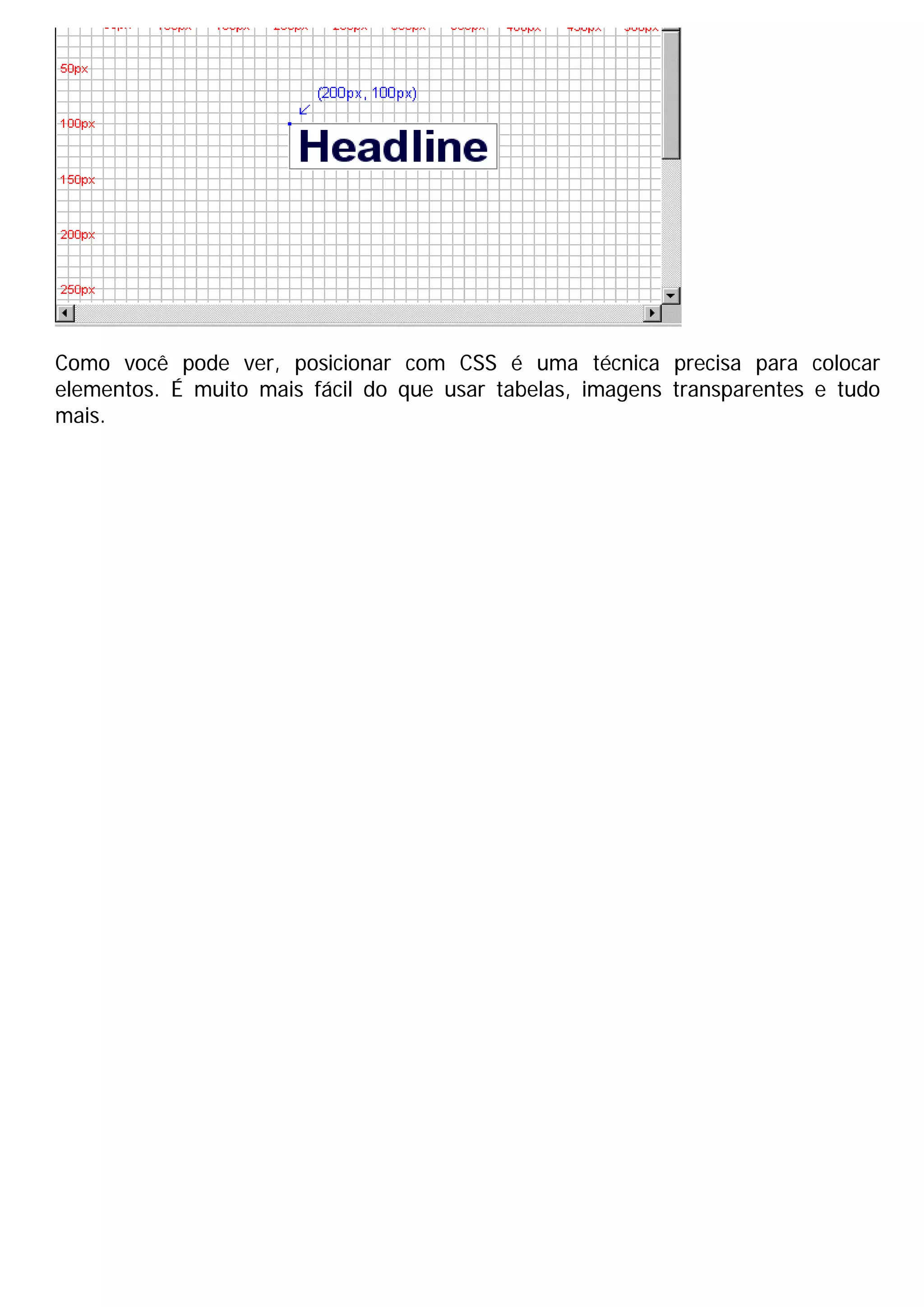 Como você pode ver, posicionar com CSS é uma técnica precisa para colocar
elementos. É muito mais fácil do que usar tabelas, imagens transparentes e tudo
mais.
 