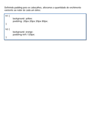 Definindo padding para os cabeçalhos, alteramos a quantidade de enchimento
existente ao redor de cada um deles:
h1 {
background: yellow;
padding: 20px 20px 20px 80px;
}
h2 {
background: orange;
padding-left:120px;
}
 