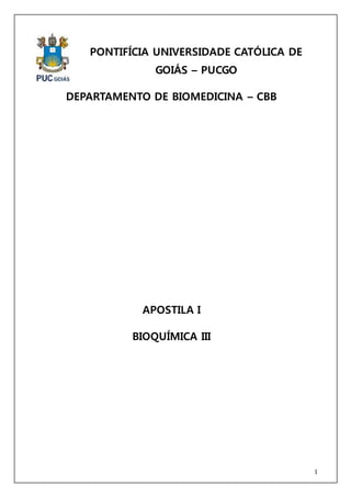 1 
PONTIFÍCIA UNIVERSIDADE CATÓLICA DE 
GOIÁS – PUCGO 
DEPARTAMENTO DE BIOMEDICINA – CBB 
APOSTILA I 
BIOQUÍMICA III 
 