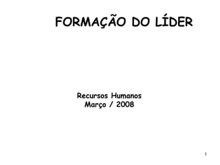 1
Recursos Humanos
Março / 2008
FORMAÇÃO DO LÍDER
 