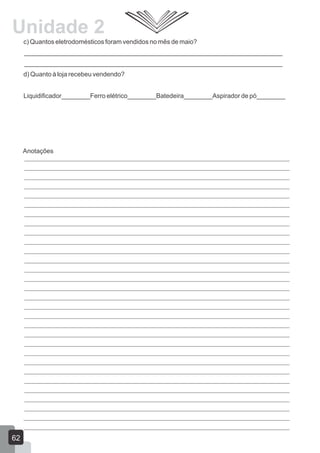 c) Quantos eletrodomésticos foram vendidos no mês de maio?
________________________________________________________________________
________________________________________________________________________
d) Quanto à loja recebeu vendendo?
Liquidificador________Ferro elétrico________Batedeira________Aspirador de pó________
62
Anotações
Unidade 2
 