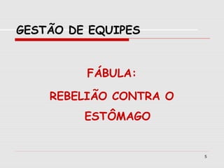 5
GESTÃO DE EQUIPES
FÁBULA:
REBELIÃO CONTRA O
ESTÔMAGO
 