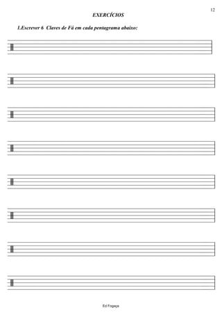 ================/
1.Escrever 6 Claves de Fá em cada pentagrama abaixo:
EXERCÍCIOS
ll
================/ ll
================/ ll
================/ ll
================/ ll
================/ ll
================/ ll
================/ ll
Ed Fogaça
12
 
