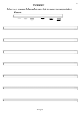 ================/
1.Escrever as notas com linhas suplementares inferiores, como no exemplo abaixo :
EXERCÍCIOS
Exemplo :
ll
========================/ ll
========================/ ll
========================/ ll
========================/ ll
========================/ ll
========================/ ll
========================/ ll
Ed Fogaça
14
 