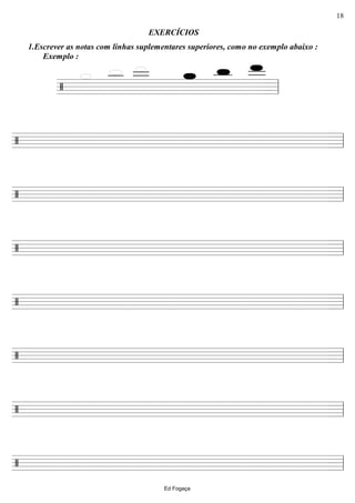 ================/
Exemplo :
1.Escrever as notas com linhas suplementares superiores, como no exemplo abaixo :
EXERCÍCIOS
ll
========================/ ll
========================/ ll
========================/ ll
========================/ ll
========================/ ll
========================/ ll
========================/ ll
Ed Fogaça
18
 