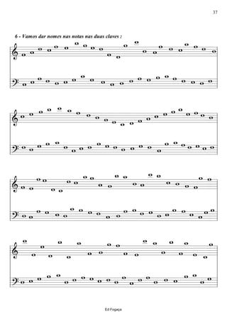 =======================&
6 - Vamos dar nomes nas notas nas duas claves :
w w w w w w
w_ w w w
w w
w w__
w w
w w w
w_ w w w
=======================? w w w w w w w w_ w w w w w w w w w_ w w w w w
l
l
l
l
l
l
l
l
l
l
=======================&
w w w w_ w__ w_ w w w w w w_ w w w w w w w_ w w w w
=======================?
w w w w w_
w w w w w w w w w w w w
w w_ w w w w w
l
l
l
l
l
l
l
l
l
l
=======================& w w
w w
w w_
w w
w_ w
w w
w_ w_
w w
w__ w_
w w w w
w w
=======================?
w w
w w w w
w_ w w w w w
w w w w w w
w w w w w w
l
l
l
l
l
l
l
l
l
l
=======================&
w__
w
w
w
w_
w_
w_
w w
w w
w w
w__ w_
w
w_
w
w_
w w_
w
=======================?
w w w w w_
w w w w w w w
w
w w w
w w w
w w_
w w
l
l
l
l
l
l
l
l
l
l
Ed Fogaça
37
 